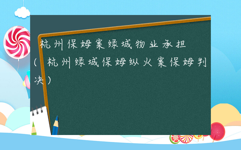 杭州保姆案绿城物业承担 (杭州绿城保姆纵火案保姆判决)